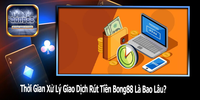 Thời Gian Xử Lý Giao Dịch Rút Tiền Bong88 Là Bao Lâu?