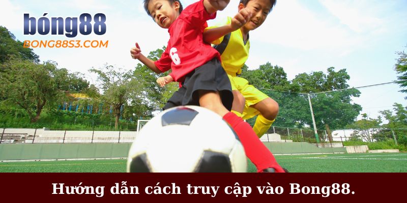 Hướng dẫn cách truy cập an toàn và nhanh chóng vào Bong88.