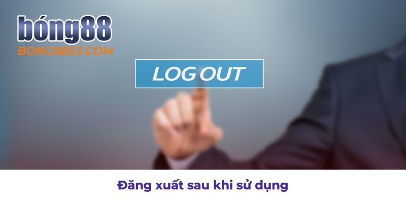 Thoát tài khoản sau khi dùng để đảm bảo an toàn