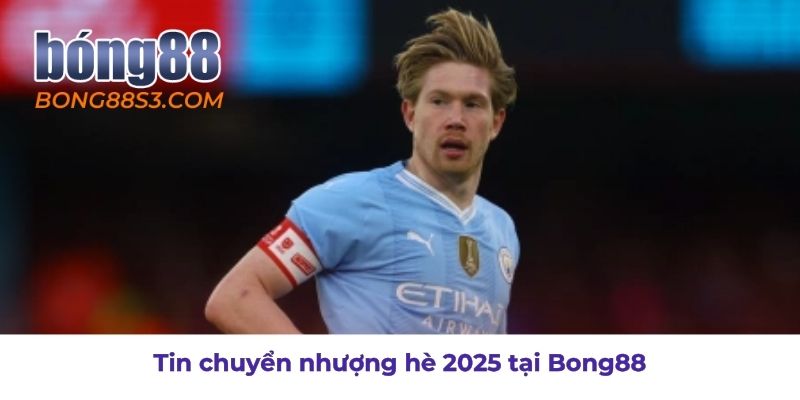 Cập nhật tin chuyển nhượng hè 2025 tại Bong88